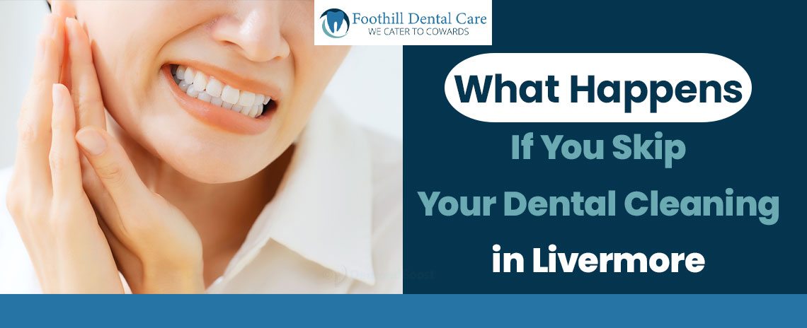 What Happens If You Skip Your Dental Cleaning in Foothill Dental Care in Livermore